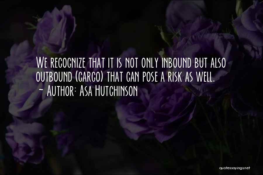 Asa Hutchinson Quotes: We Recognize That It Is Not Only Inbound But Also Outbound (cargo) That Can Pose A Risk As Well.