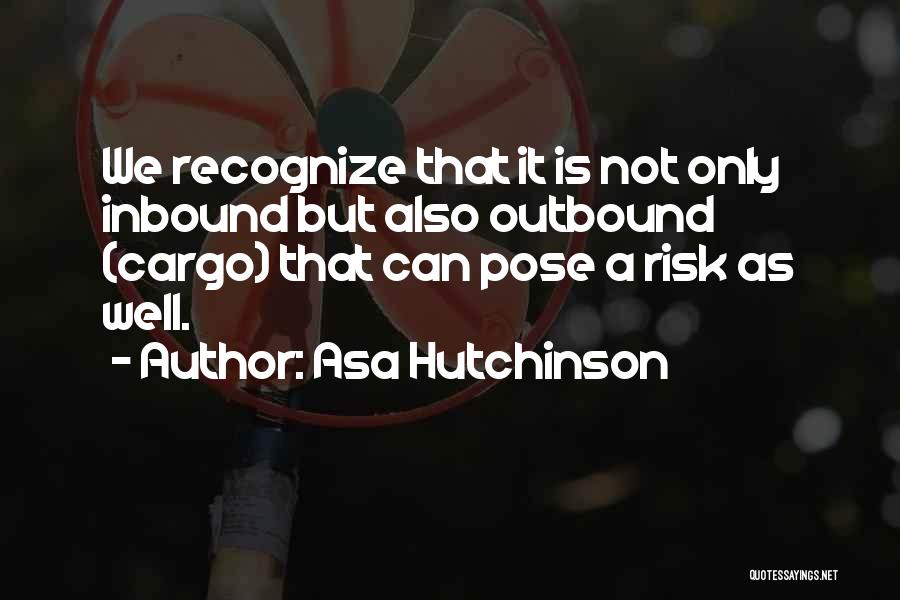 Asa Hutchinson Quotes: We Recognize That It Is Not Only Inbound But Also Outbound (cargo) That Can Pose A Risk As Well.