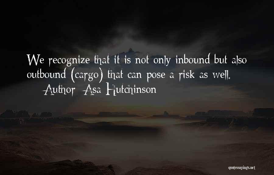 Asa Hutchinson Quotes: We Recognize That It Is Not Only Inbound But Also Outbound (cargo) That Can Pose A Risk As Well.