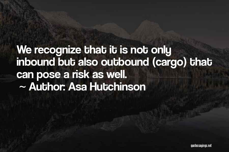 Asa Hutchinson Quotes: We Recognize That It Is Not Only Inbound But Also Outbound (cargo) That Can Pose A Risk As Well.