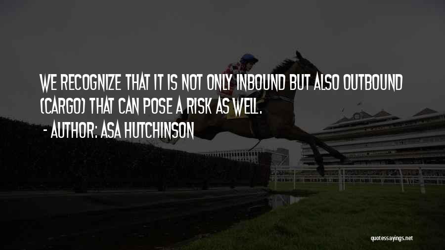 Asa Hutchinson Quotes: We Recognize That It Is Not Only Inbound But Also Outbound (cargo) That Can Pose A Risk As Well.