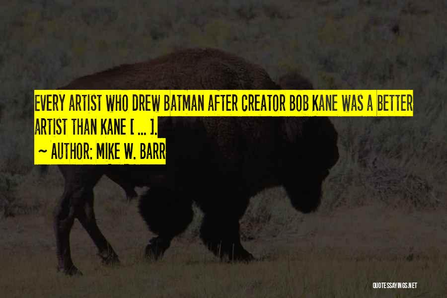 Mike W. Barr Quotes: Every Artist Who Drew Batman After Creator Bob Kane Was A Better Artist Than Kane [ ... ].