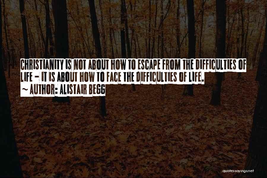 Alistair Begg Quotes: Christianity Is Not About How To Escape From The Difficulties Of Life - It Is About How To Face The