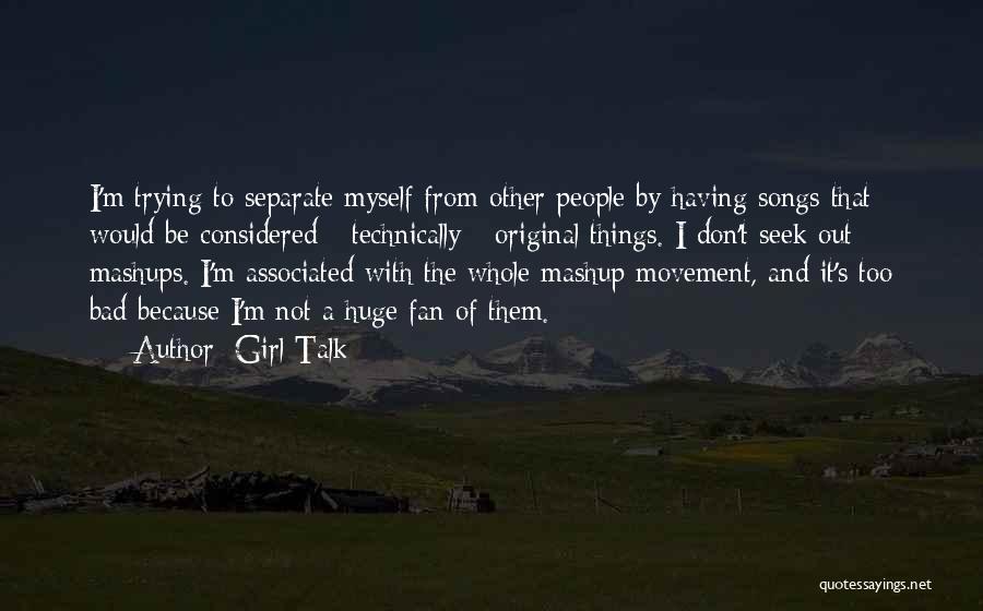 Girl Talk Quotes: I'm Trying To Separate Myself From Other People By Having Songs That Would Be Considered - Technically - Original Things.