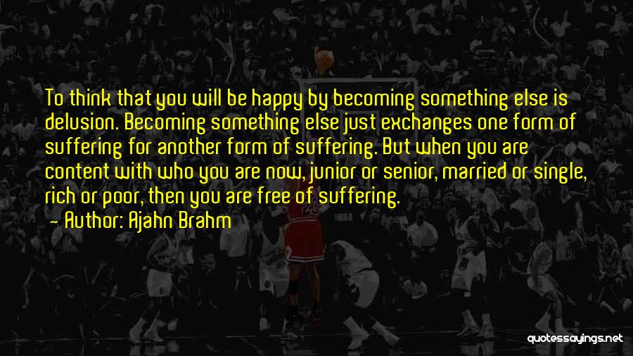 Ajahn Brahm Quotes: To Think That You Will Be Happy By Becoming Something Else Is Delusion. Becoming Something Else Just Exchanges One Form