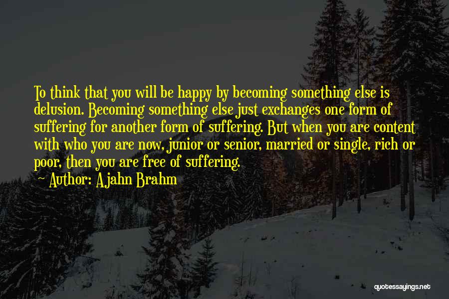 Ajahn Brahm Quotes: To Think That You Will Be Happy By Becoming Something Else Is Delusion. Becoming Something Else Just Exchanges One Form