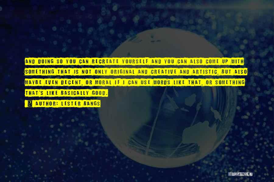 Lester Bangs Quotes: And Doing So You Can Recreate Yourself And You Can Also Come Up With Something That Is Not Only Original