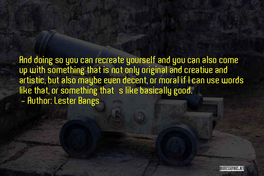 Lester Bangs Quotes: And Doing So You Can Recreate Yourself And You Can Also Come Up With Something That Is Not Only Original