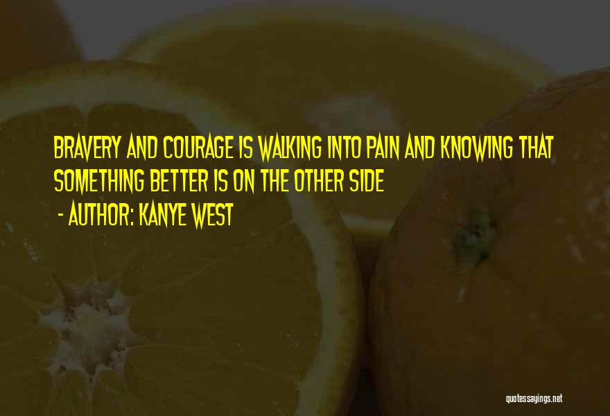 Kanye West Quotes: Bravery And Courage Is Walking Into Pain And Knowing That Something Better Is On The Other Side