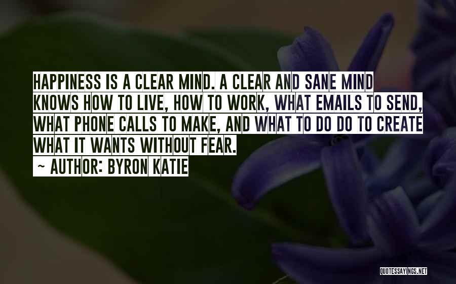 Byron Katie Quotes: Happiness Is A Clear Mind. A Clear And Sane Mind Knows How To Live, How To Work, What Emails To