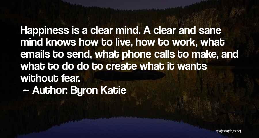 Byron Katie Quotes: Happiness Is A Clear Mind. A Clear And Sane Mind Knows How To Live, How To Work, What Emails To