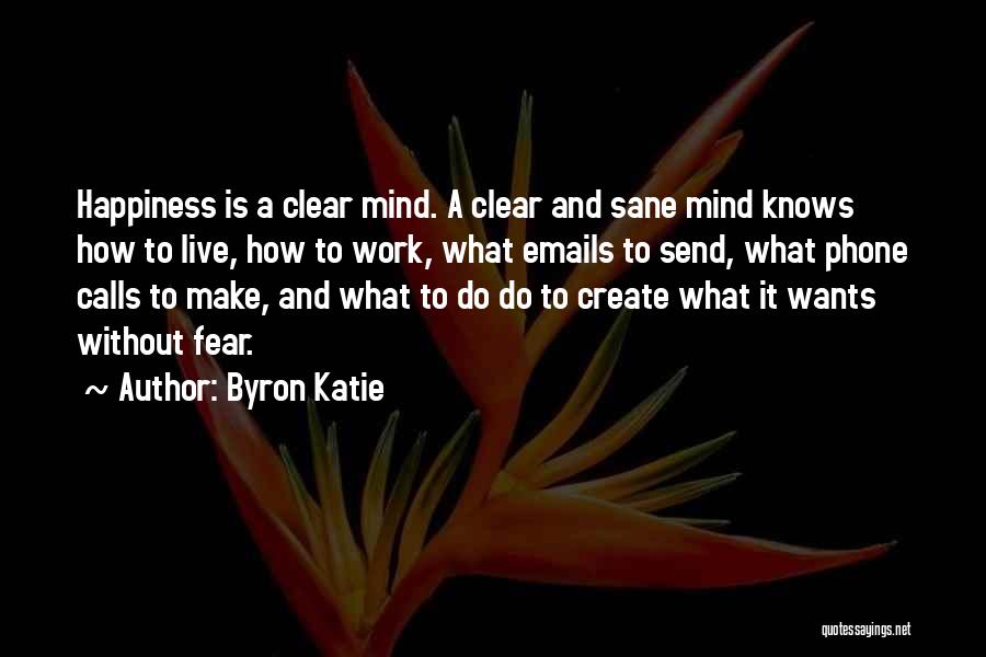 Byron Katie Quotes: Happiness Is A Clear Mind. A Clear And Sane Mind Knows How To Live, How To Work, What Emails To
