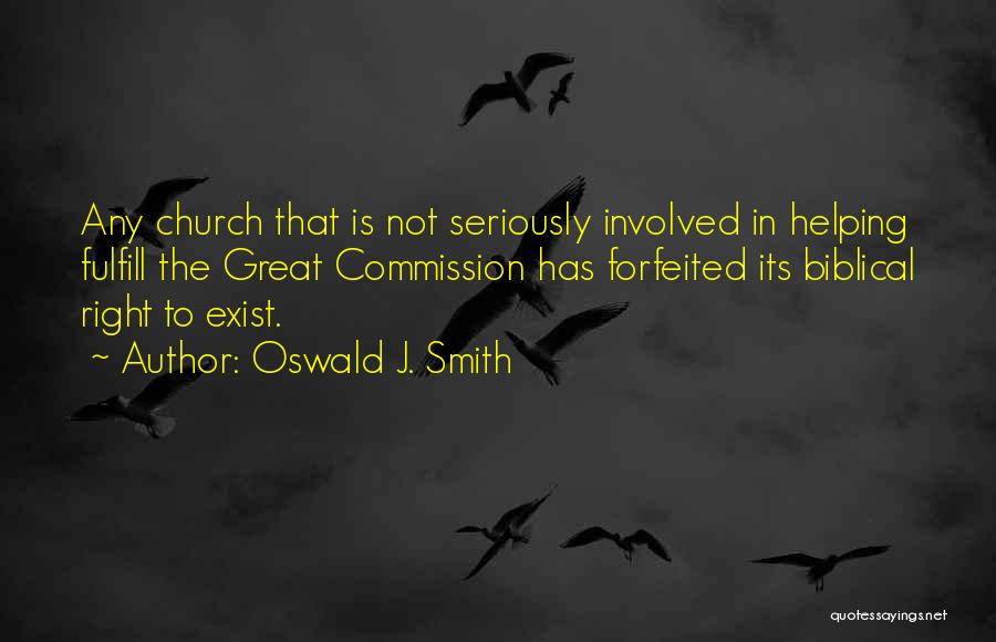 Oswald J. Smith Quotes: Any Church That Is Not Seriously Involved In Helping Fulfill The Great Commission Has Forfeited Its Biblical Right To Exist.