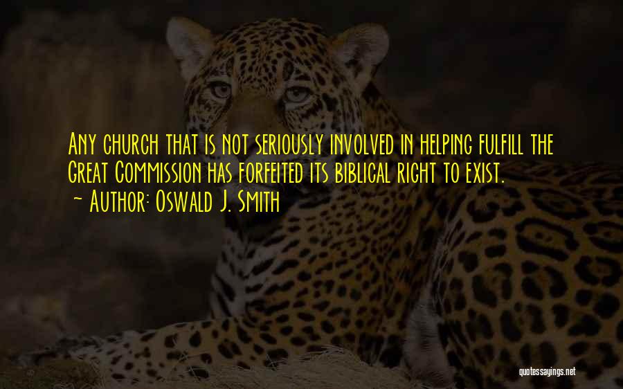 Oswald J. Smith Quotes: Any Church That Is Not Seriously Involved In Helping Fulfill The Great Commission Has Forfeited Its Biblical Right To Exist.