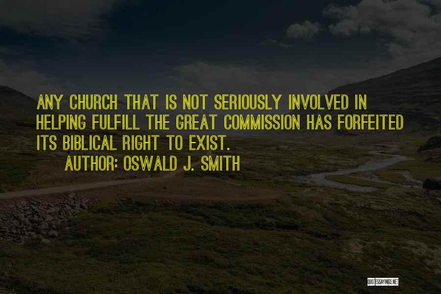 Oswald J. Smith Quotes: Any Church That Is Not Seriously Involved In Helping Fulfill The Great Commission Has Forfeited Its Biblical Right To Exist.