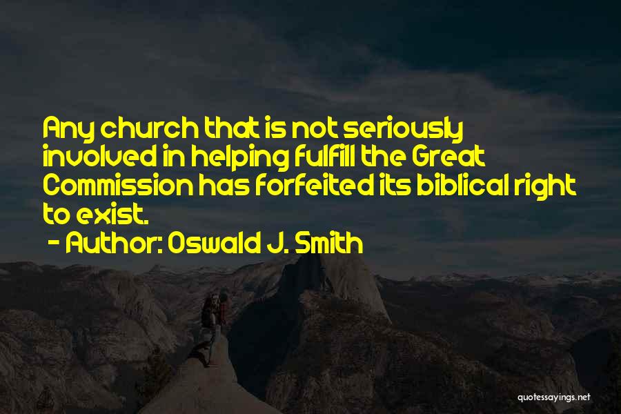 Oswald J. Smith Quotes: Any Church That Is Not Seriously Involved In Helping Fulfill The Great Commission Has Forfeited Its Biblical Right To Exist.