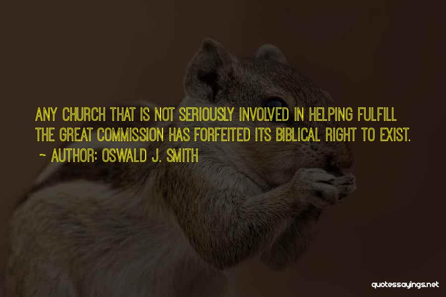 Oswald J. Smith Quotes: Any Church That Is Not Seriously Involved In Helping Fulfill The Great Commission Has Forfeited Its Biblical Right To Exist.