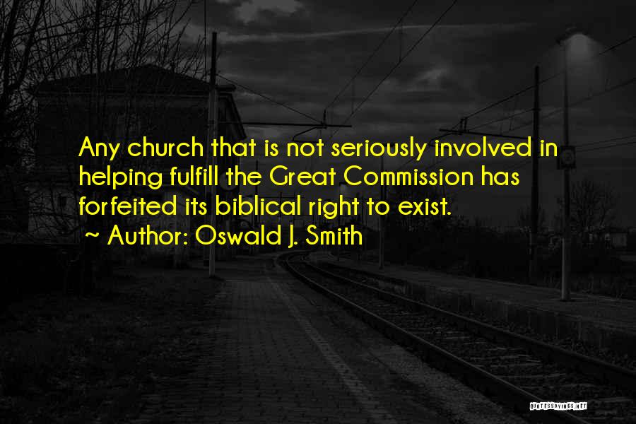 Oswald J. Smith Quotes: Any Church That Is Not Seriously Involved In Helping Fulfill The Great Commission Has Forfeited Its Biblical Right To Exist.