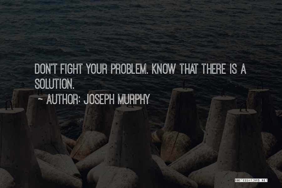 Joseph Murphy Quotes: Don't Fight Your Problem. Know That There Is A Solution.