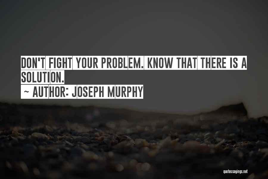 Joseph Murphy Quotes: Don't Fight Your Problem. Know That There Is A Solution.