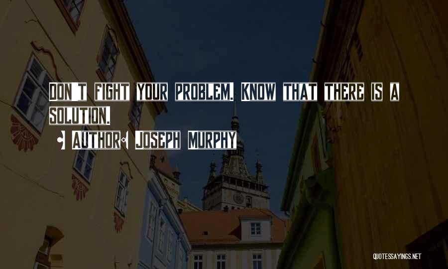 Joseph Murphy Quotes: Don't Fight Your Problem. Know That There Is A Solution.