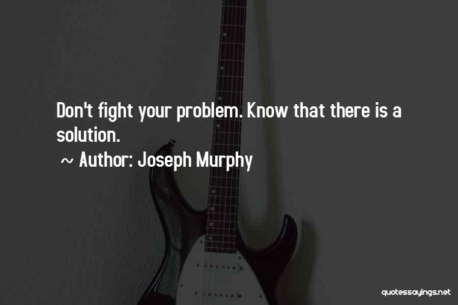 Joseph Murphy Quotes: Don't Fight Your Problem. Know That There Is A Solution.