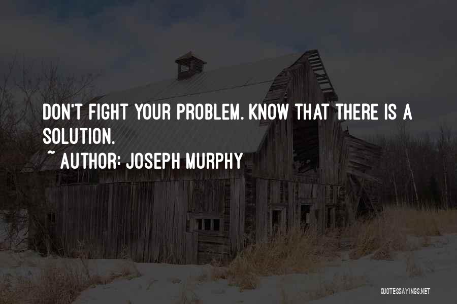 Joseph Murphy Quotes: Don't Fight Your Problem. Know That There Is A Solution.