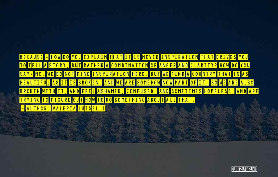 Valeria Luiselli Quotes: Because - How Do You Explain That It Is Never Inspiration That Drives You To Tell A Story, But Rather