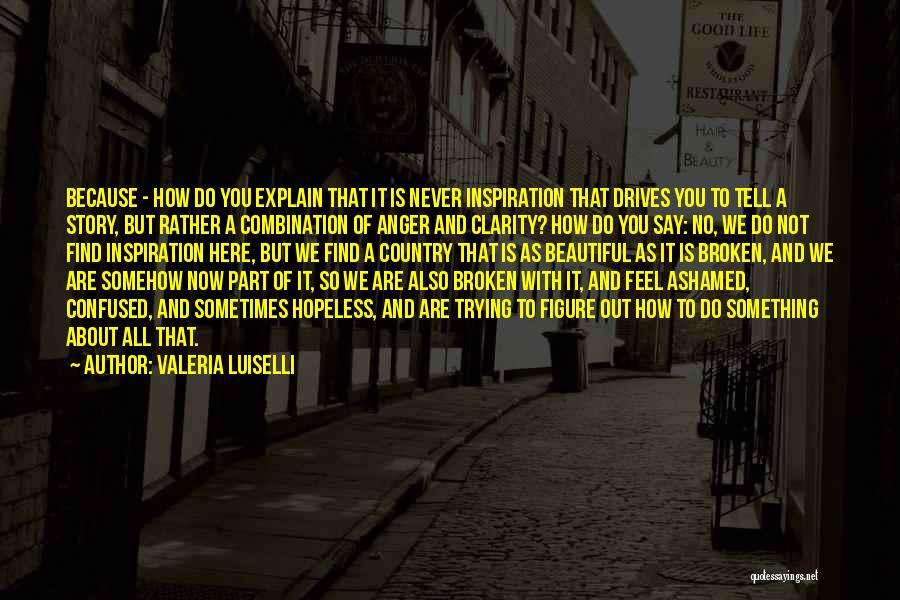 Valeria Luiselli Quotes: Because - How Do You Explain That It Is Never Inspiration That Drives You To Tell A Story, But Rather