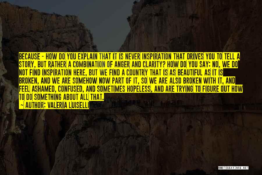 Valeria Luiselli Quotes: Because - How Do You Explain That It Is Never Inspiration That Drives You To Tell A Story, But Rather