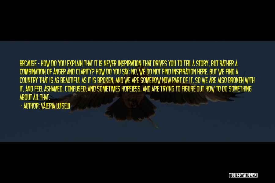 Valeria Luiselli Quotes: Because - How Do You Explain That It Is Never Inspiration That Drives You To Tell A Story, But Rather