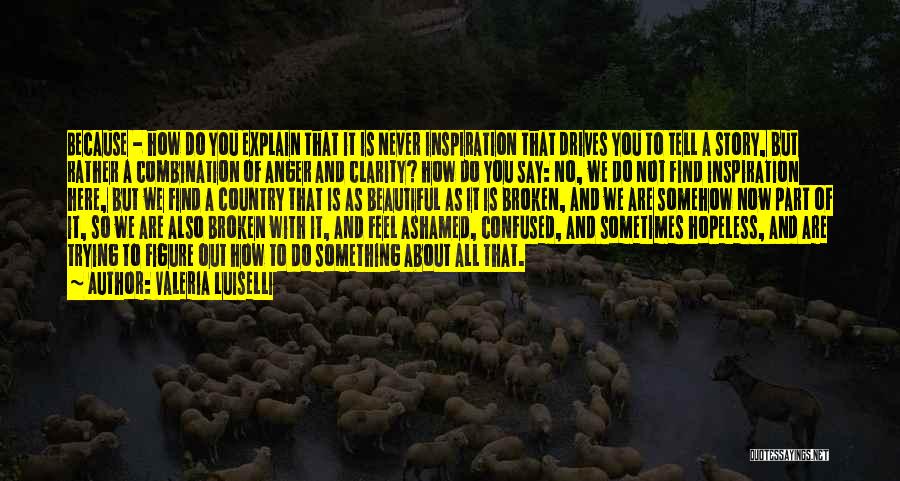 Valeria Luiselli Quotes: Because - How Do You Explain That It Is Never Inspiration That Drives You To Tell A Story, But Rather