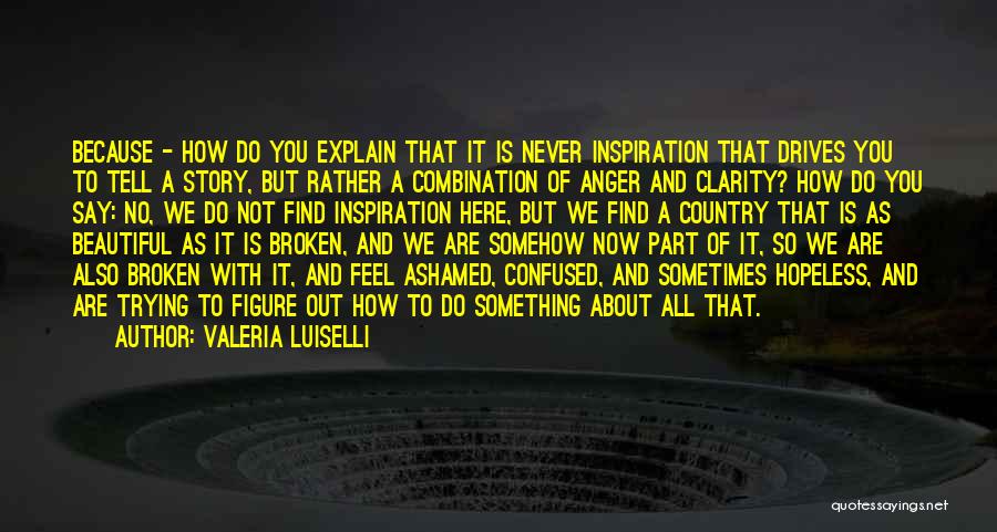 Valeria Luiselli Quotes: Because - How Do You Explain That It Is Never Inspiration That Drives You To Tell A Story, But Rather