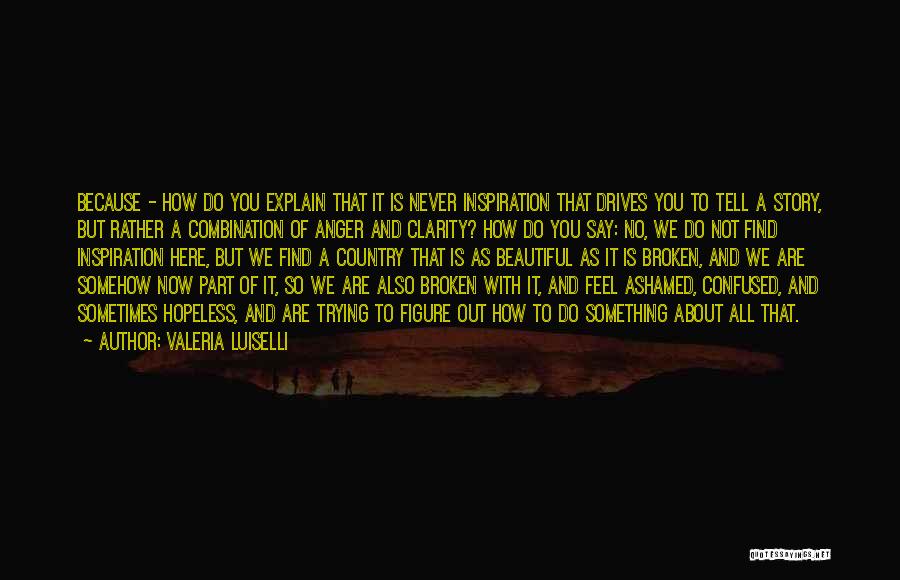 Valeria Luiselli Quotes: Because - How Do You Explain That It Is Never Inspiration That Drives You To Tell A Story, But Rather