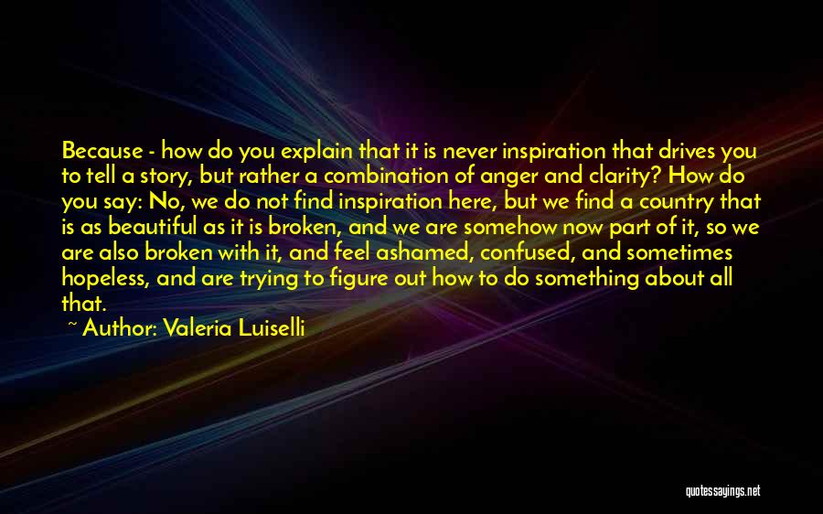 Valeria Luiselli Quotes: Because - How Do You Explain That It Is Never Inspiration That Drives You To Tell A Story, But Rather