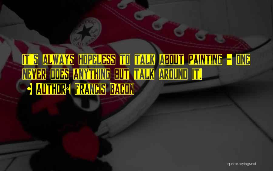 Francis Bacon Quotes: It's Always Hopeless To Talk About Painting - One Never Does Anything But Talk Around It.