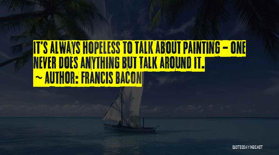 Francis Bacon Quotes: It's Always Hopeless To Talk About Painting - One Never Does Anything But Talk Around It.