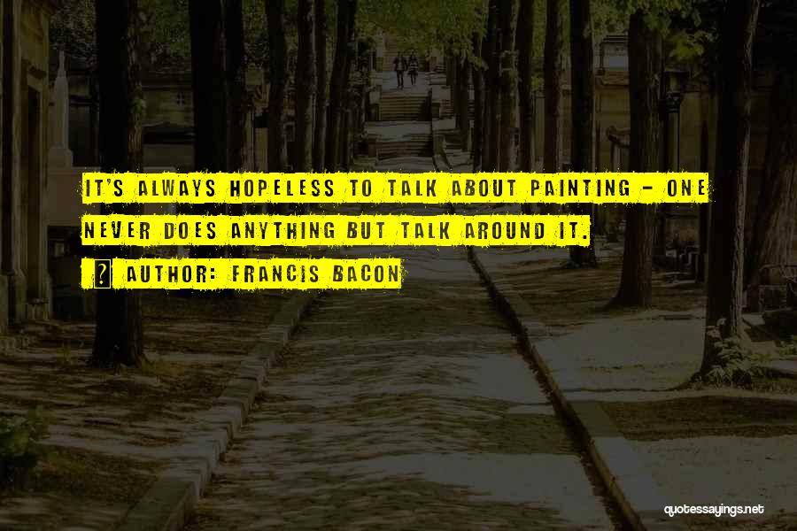 Francis Bacon Quotes: It's Always Hopeless To Talk About Painting - One Never Does Anything But Talk Around It.