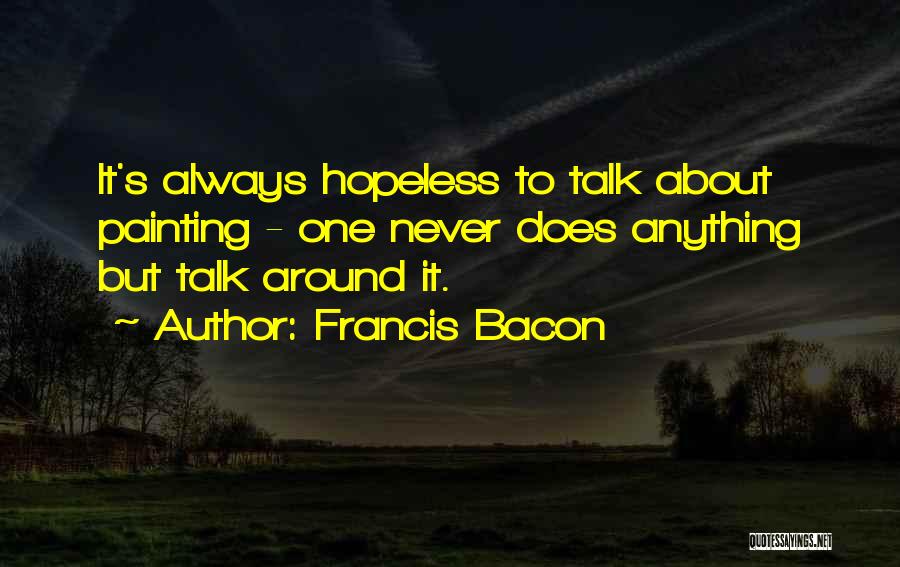 Francis Bacon Quotes: It's Always Hopeless To Talk About Painting - One Never Does Anything But Talk Around It.