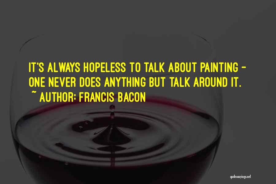 Francis Bacon Quotes: It's Always Hopeless To Talk About Painting - One Never Does Anything But Talk Around It.