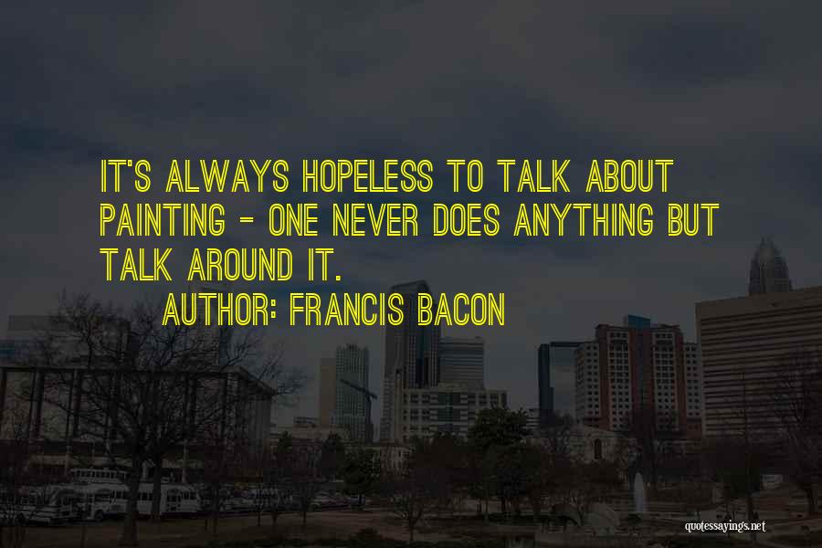Francis Bacon Quotes: It's Always Hopeless To Talk About Painting - One Never Does Anything But Talk Around It.