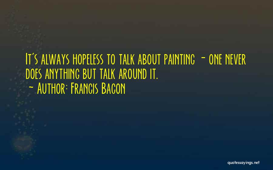 Francis Bacon Quotes: It's Always Hopeless To Talk About Painting - One Never Does Anything But Talk Around It.