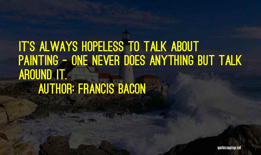 Francis Bacon Quotes: It's Always Hopeless To Talk About Painting - One Never Does Anything But Talk Around It.