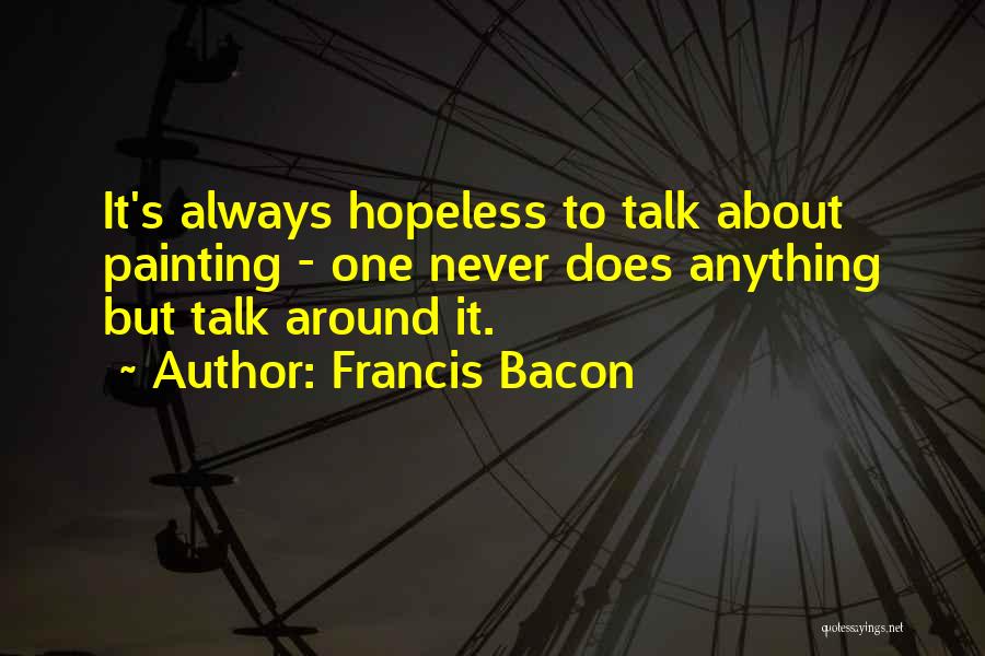 Francis Bacon Quotes: It's Always Hopeless To Talk About Painting - One Never Does Anything But Talk Around It.