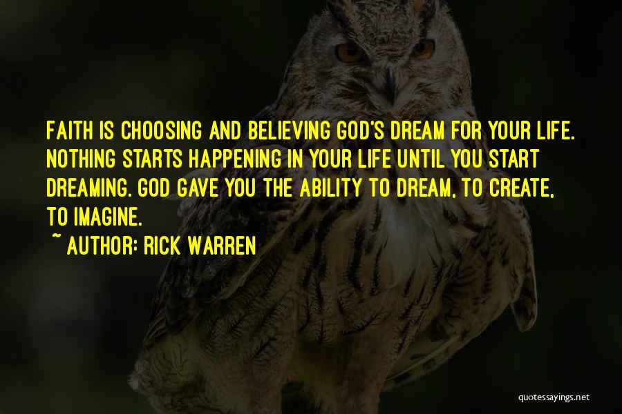 Rick Warren Quotes: Faith Is Choosing And Believing God's Dream For Your Life. Nothing Starts Happening In Your Life Until You Start Dreaming.