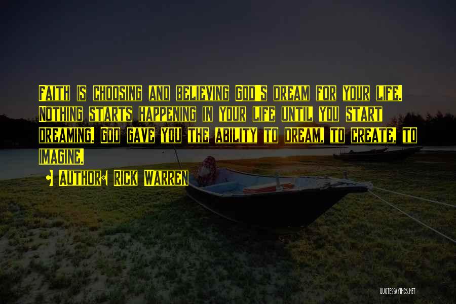 Rick Warren Quotes: Faith Is Choosing And Believing God's Dream For Your Life. Nothing Starts Happening In Your Life Until You Start Dreaming.
