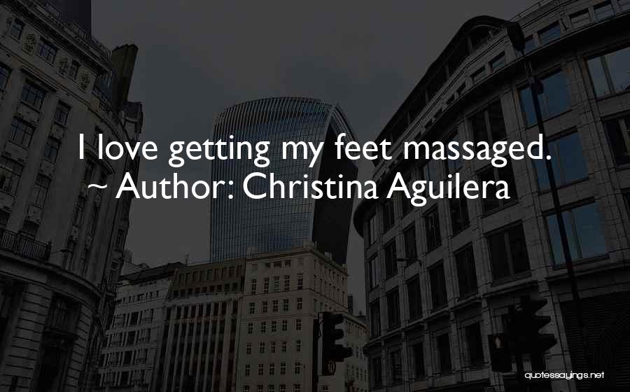 Christina Aguilera Quotes: I Love Getting My Feet Massaged.
