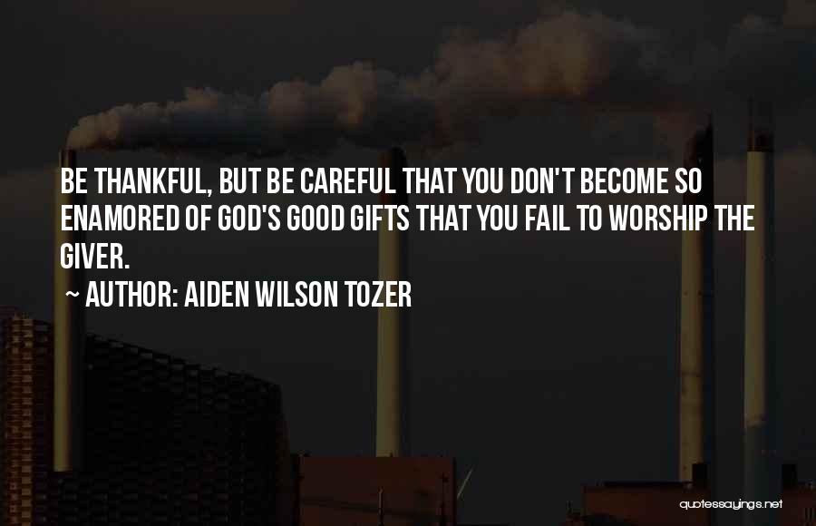 Aiden Wilson Tozer Quotes: Be Thankful, But Be Careful That You Don't Become So Enamored Of God's Good Gifts That You Fail To Worship