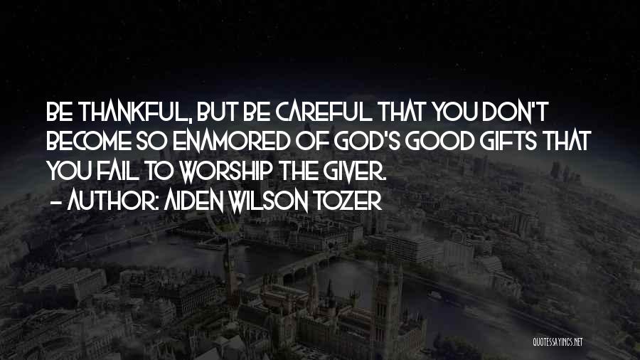 Aiden Wilson Tozer Quotes: Be Thankful, But Be Careful That You Don't Become So Enamored Of God's Good Gifts That You Fail To Worship