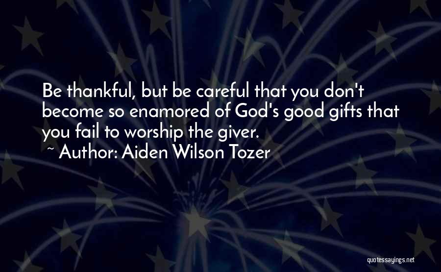 Aiden Wilson Tozer Quotes: Be Thankful, But Be Careful That You Don't Become So Enamored Of God's Good Gifts That You Fail To Worship